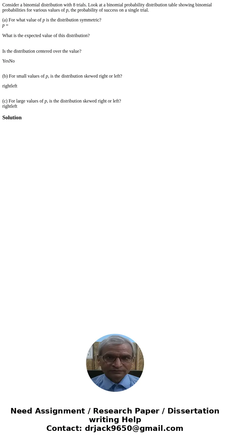 Consider a binomial distribution with 8 trials. Look at a binomial probability distribution table showing binomial probabilities for various values of p, the pr Consider a binomial distribution with 8 trials. Look at a binomial probability distribution table showing binomial probabilities for various values of p, the pr