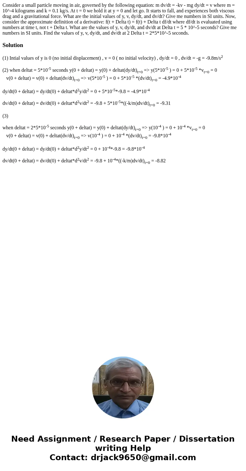 Consider a small particle moving in air, governed by the following equation: m dv/dt = -kv - mg dy/dt = v where m = 10^-4 kilograms and k = 0.1 kg/s. At t = 0   Consider a small particle moving in air, governed by the following equation: m dv/dt = -kv - mg dy/dt = v where m = 10^-4 kilograms and k = 0.1 kg/s. At t = 0