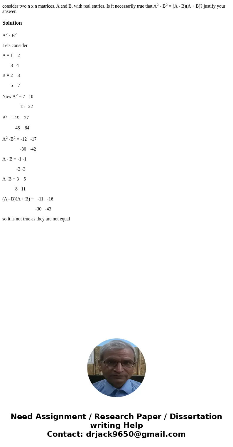 consider two n x n matrices, A and B, with real entries. Is it necessarily true that A2 - B2 = (A - B)(A + B)? justify your answer.SolutionA2 - B2 Lets consider consider two n x n matrices, A and B, with real entries. Is it necessarily true that A2 - B2 = (A - B)(A + B)? justify your answer.SolutionA2 - B2 Lets consider