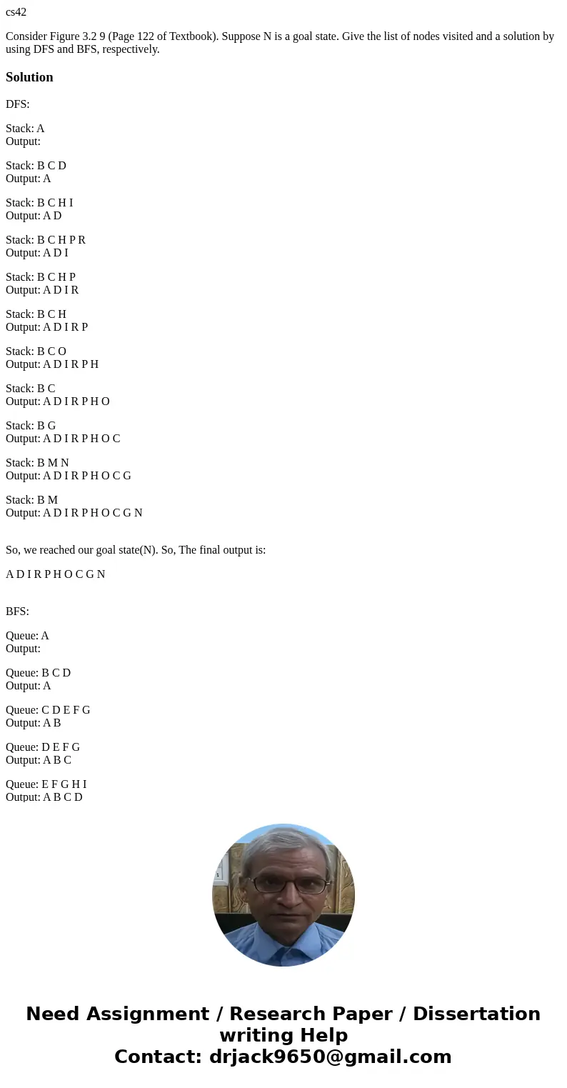 cs42 Consider Figure 3.2 9 (Page 122 of Textbook). Suppose N is a goal state. Give the list of nodes visited and a solution by using DFS and BFS, respectively.S cs42 Consider Figure 3.2 9 (Page 122 of Textbook). Suppose N is a goal state. Give the list of nodes visited and a solution by using DFS and BFS, respectively.S