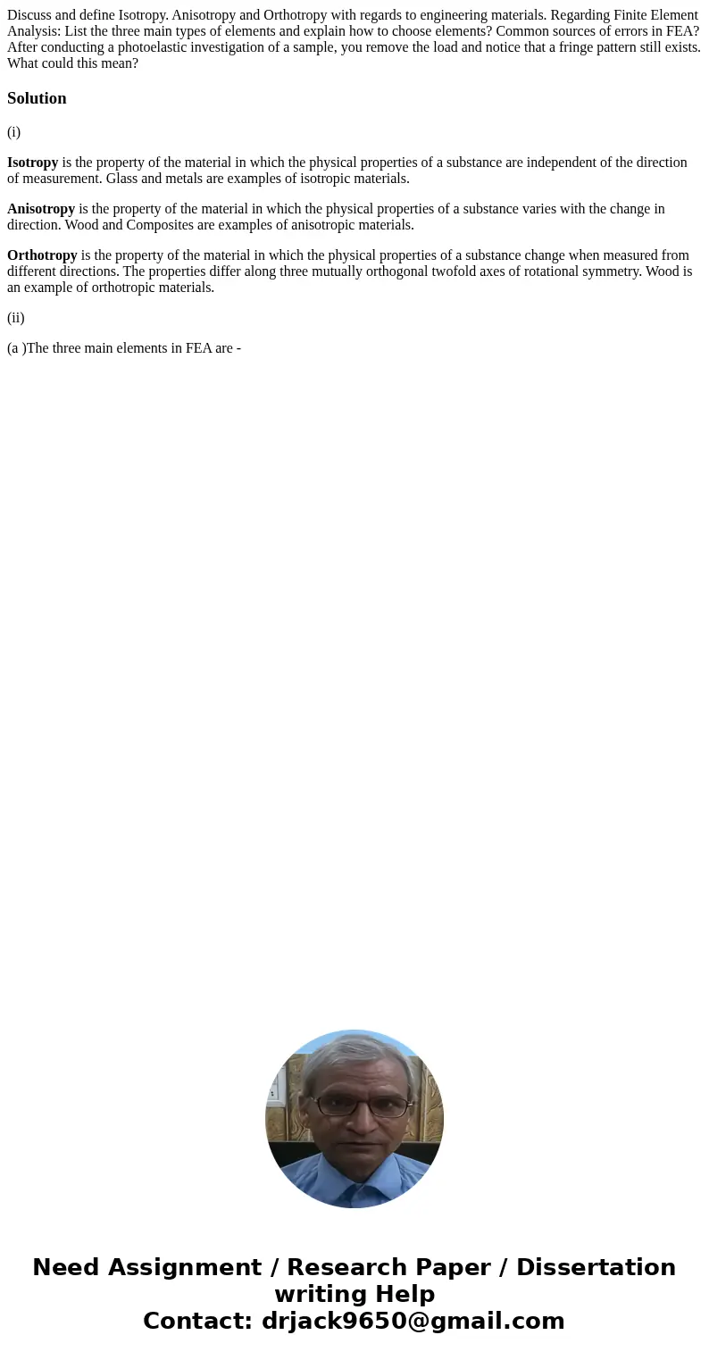 Discuss and define Isotropy. Anisotropy and Orthotropy with regards to engineering materials. Regarding Finite Element Analysis: List the three main types of e  Discuss and define Isotropy. Anisotropy and Orthotropy with regards to engineering materials. Regarding Finite Element Analysis: List the three main types of e