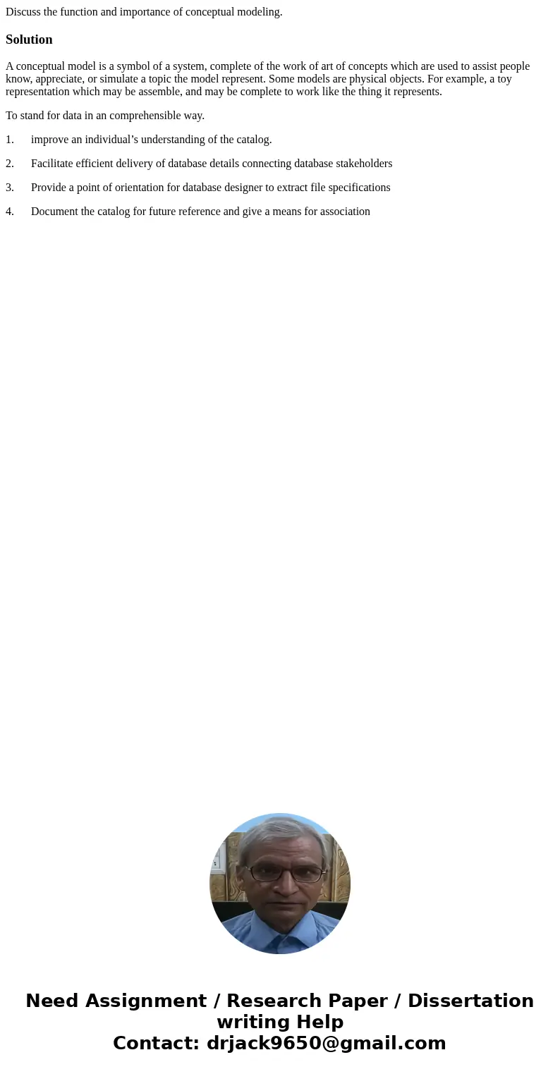 Discuss the function and importance of conceptual modeling.SolutionA conceptual model is a symbol of a system, complete of the work of art of concepts which are Discuss the function and importance of conceptual modeling.SolutionA conceptual model is a symbol of a system, complete of the work of art of concepts which are