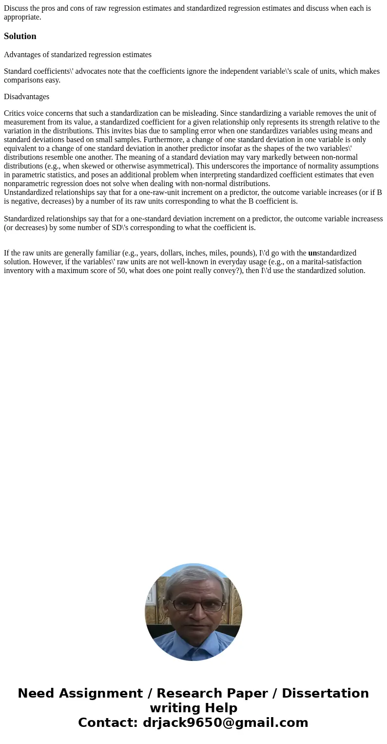 Discuss the pros and cons of raw regression estimates and standardized regression estimates and discuss when each is appropriate.SolutionAdvantages of standariz Discuss the pros and cons of raw regression estimates and standardized regression estimates and discuss when each is appropriate.SolutionAdvantages of standariz