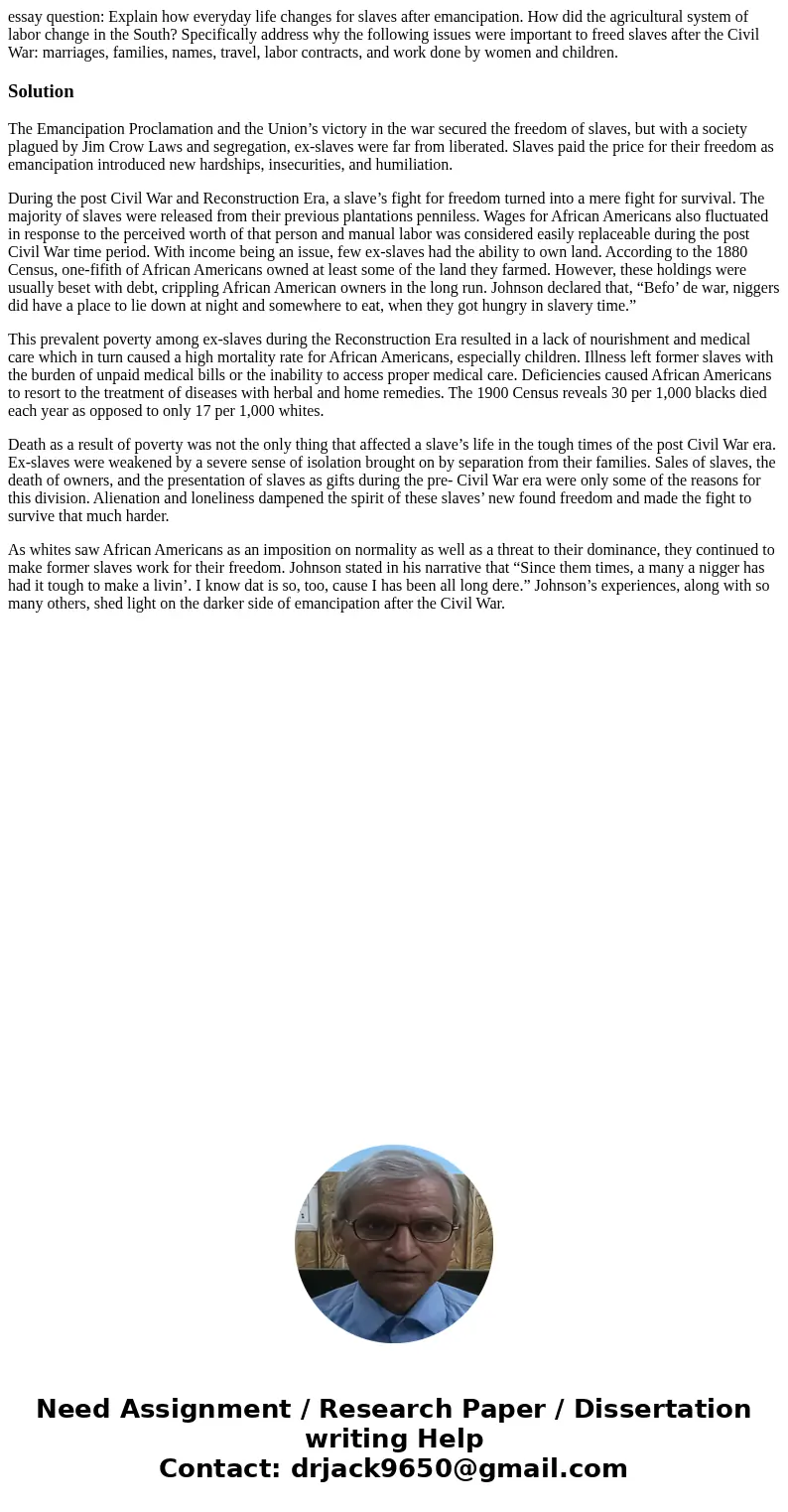 essay question: Explain how everyday life changes for slaves after emancipation. How did the agricultural system of labor change in the South? Specifically addr essay question: Explain how everyday life changes for slaves after emancipation. How did the agricultural system of labor change in the South? Specifically addr