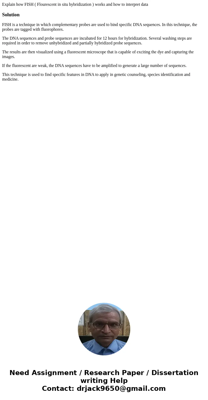 Explain how FISH ( Flourescent in situ hybridization ) works and how to interpret dataSolutionFISH is a technique in which complementary probes are used to bind Explain how FISH ( Flourescent in situ hybridization ) works and how to interpret dataSolutionFISH is a technique in which complementary probes are used to bind