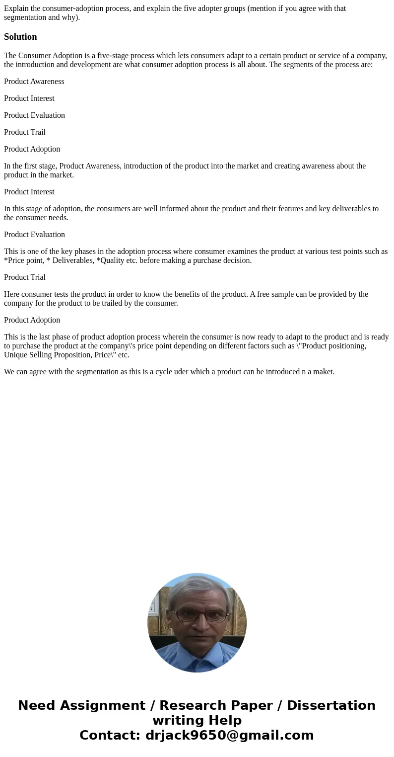 Explain the consumer-adoption process, and explain the five adopter groups (mention if you agree with that segmentation and why).SolutionThe Consumer Adoption i Explain the consumer-adoption process, and explain the five adopter groups (mention if you agree with that segmentation and why).SolutionThe Consumer Adoption i
