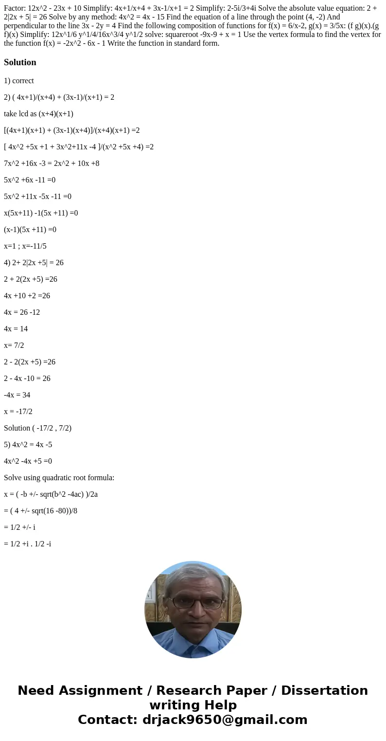 Factor: 12x^2 - 23x + 10 Simplify: 4x+1/x+4 + 3x-1/x+1 = 2 Simplify: 2-5i/3+4i Solve the absolute value equation: 2 + 2|2x + 5| = 26 Solve by any method: 4x^2   Factor: 12x^2 - 23x + 10 Simplify: 4x+1/x+4 + 3x-1/x+1 = 2 Simplify: 2-5i/3+4i Solve the absolute value equation: 2 + 2|2x + 5| = 26 Solve by any method: 4x^2