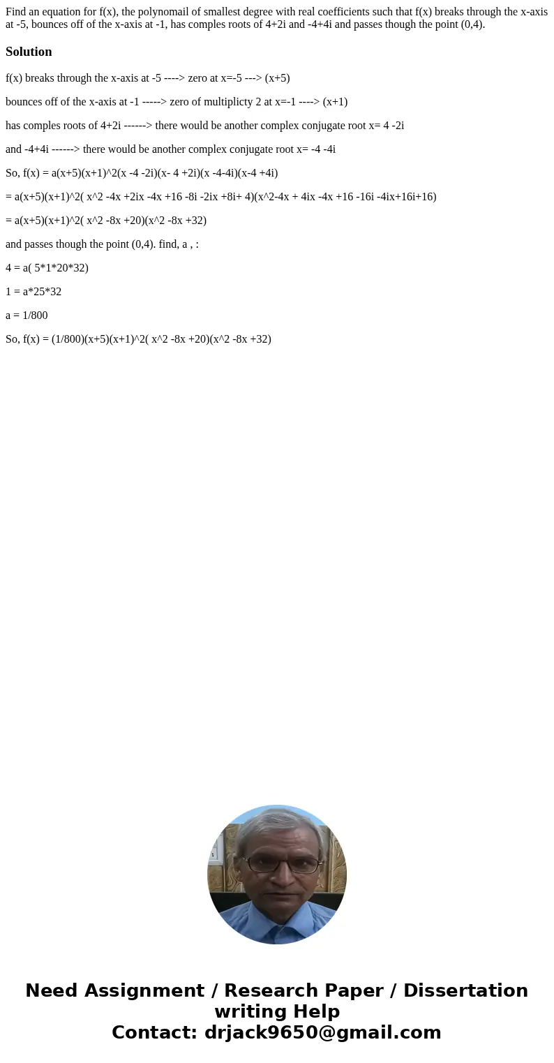 Find an equation for f(x), the polynomail of smallest degree with real coefficients such that f(x) breaks through the x-axis at -5, bounces off of the x-axis at Find an equation for f(x), the polynomail of smallest degree with real coefficients such that f(x) breaks through the x-axis at -5, bounces off of the x-axis at
