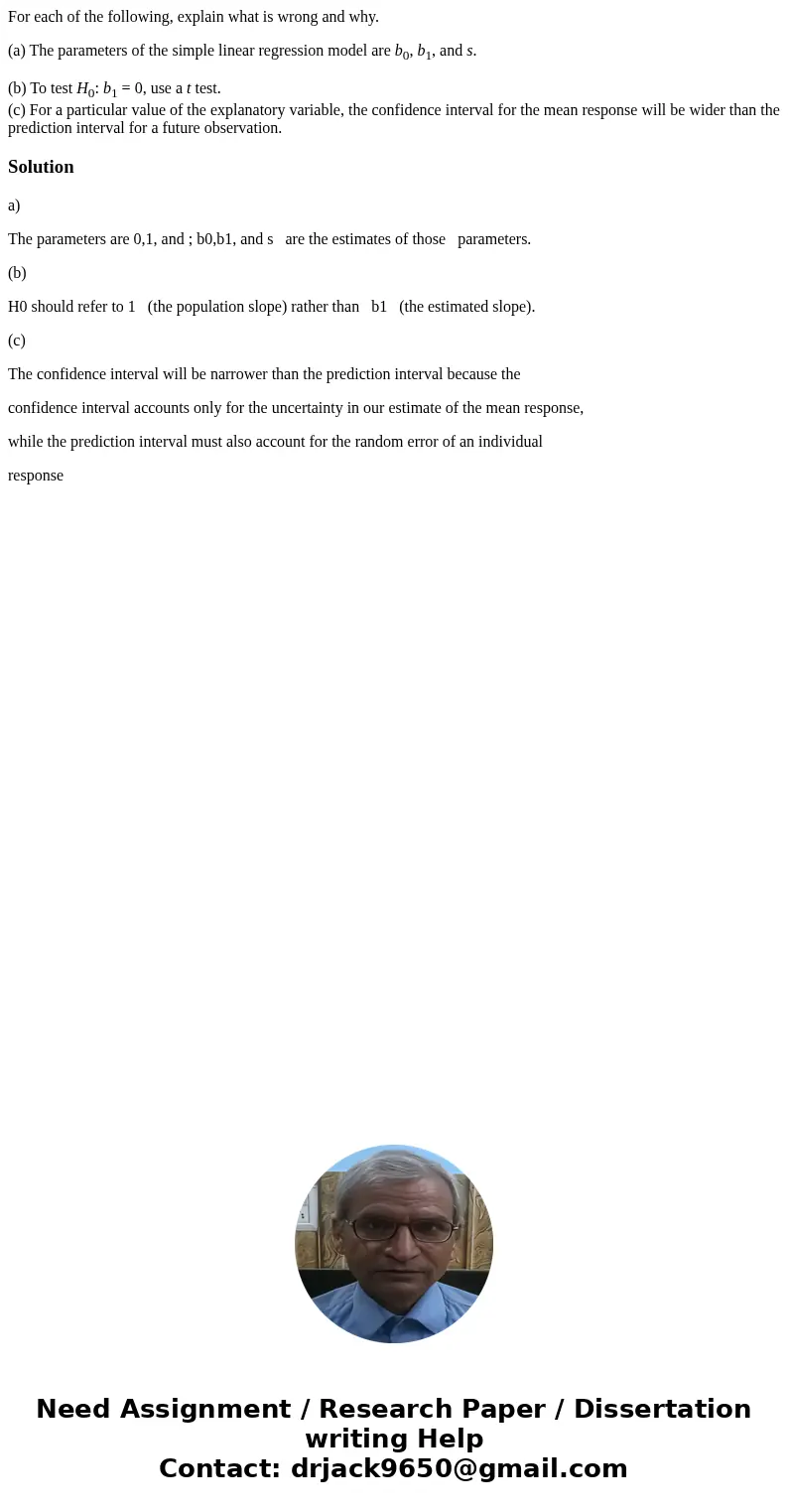 For each of the following, explain what is wrong and why. (a) The parameters of the simple linear regression model are b0, b1, and s. (b) To test H0: b1 = 0, us For each of the following, explain what is wrong and why. (a) The parameters of the simple linear regression model are b0, b1, and s. (b) To test H0: b1 = 0, us