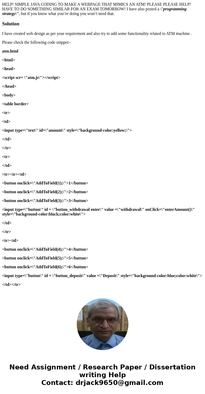 HELP! SIMPLE JAVA CODING TO MAKE A WEBPAGE THAT MIMICS AN ATM! PLEASE PLEASE HELP! HAVE TO DO SOMETHING SIMILAR FOR AN EXAM TOMORROW! I have also posted a \ HELP! SIMPLE JAVA CODING TO MAKE A WEBPAGE THAT MIMICS AN ATM! PLEASE PLEASE HELP! HAVE TO DO SOMETHING SIMILAR FOR AN EXAM TOMORROW! I have also posted a \
