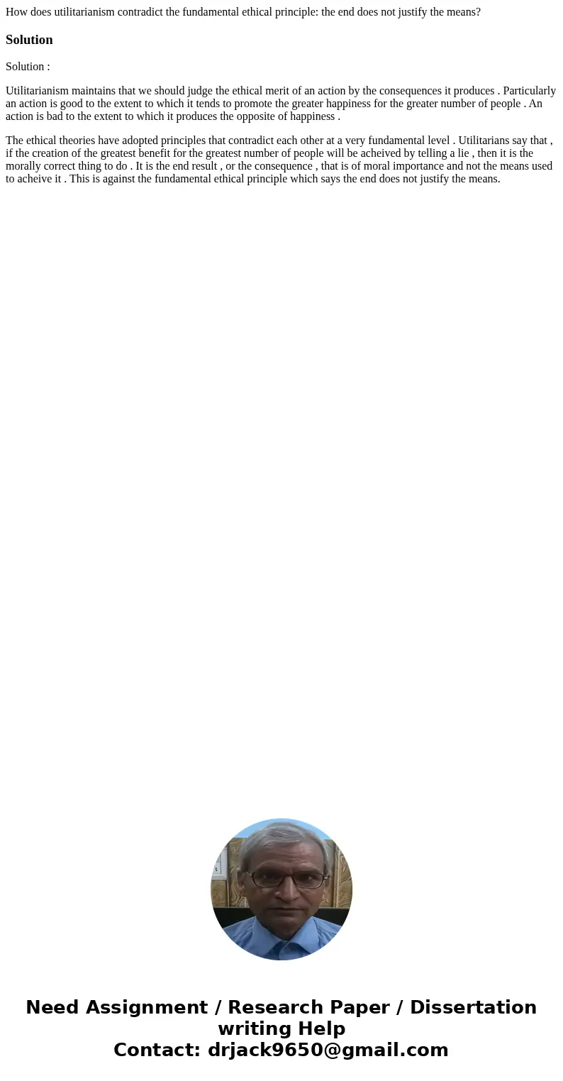 How does utilitarianism contradict the fundamental ethical principle: the end does not justify the means?SolutionSolution : Utilitarianism maintains that we sho How does utilitarianism contradict the fundamental ethical principle: the end does not justify the means?SolutionSolution : Utilitarianism maintains that we sho