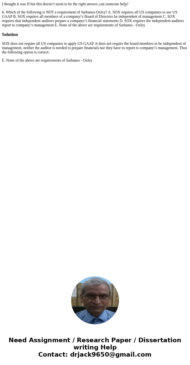 I thought it was D but this doesn\'t seem to be the right answer..can someone help? 6. Which of the following is NOT a requirement of Sarbanes-Oxley? A. SOX re  I thought it was D but this doesn\'t seem to be the right answer..can someone help? 6. Which of the following is NOT a requirement of Sarbanes-Oxley? A. SOX re