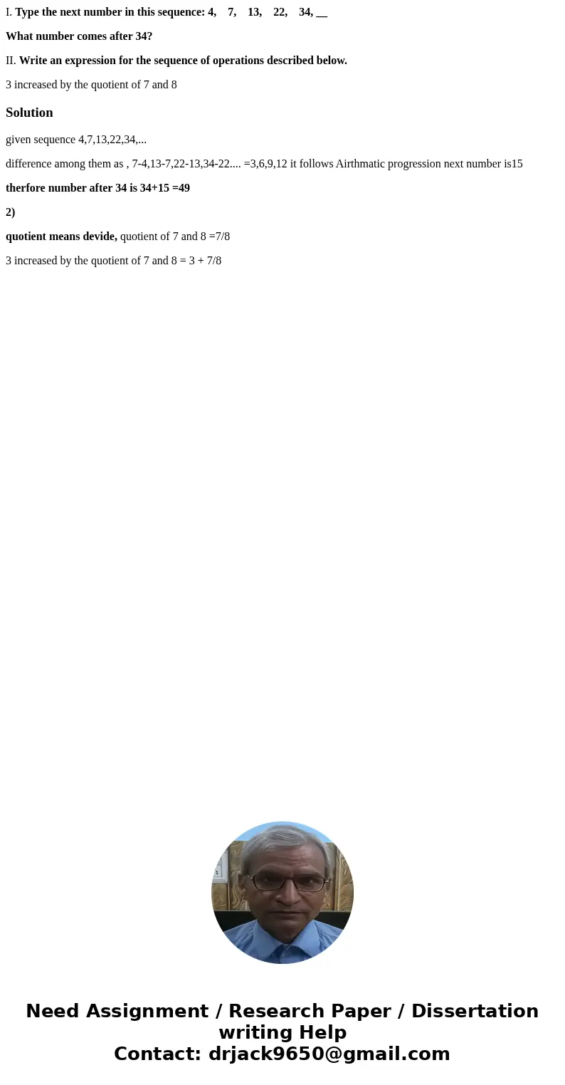 I. Type the next number in this sequence: 4, 7, 13, 22, 34, __ What number comes after 34? II. Write an expression for the sequence of operations described belo I. Type the next number in this sequence: 4, 7, 13, 22, 34, __ What number comes after 34? II. Write an expression for the sequence of operations described belo