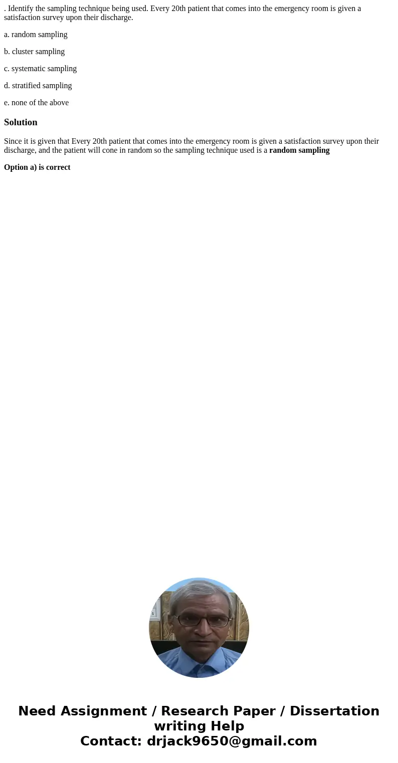 . Identify the sampling technique being used. Every 20th patient that comes into the emergency room is given a satisfaction survey upon their discharge. a. rand . Identify the sampling technique being used. Every 20th patient that comes into the emergency room is given a satisfaction survey upon their discharge. a. rand