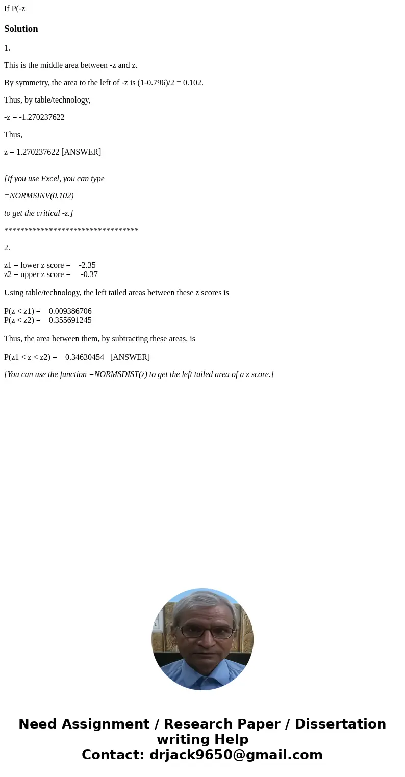 If P(-z Solution1. This is the middle area between -z and z. By symmetry, the area to the left of -z is (1-0.796)/2 = 0.102. Thus, by table/technology, -z = -1  If P(-z Solution1. This is the middle area between -z and z. By symmetry, the area to the left of -z is (1-0.796)/2 = 0.102. Thus, by table/technology, -z = -1