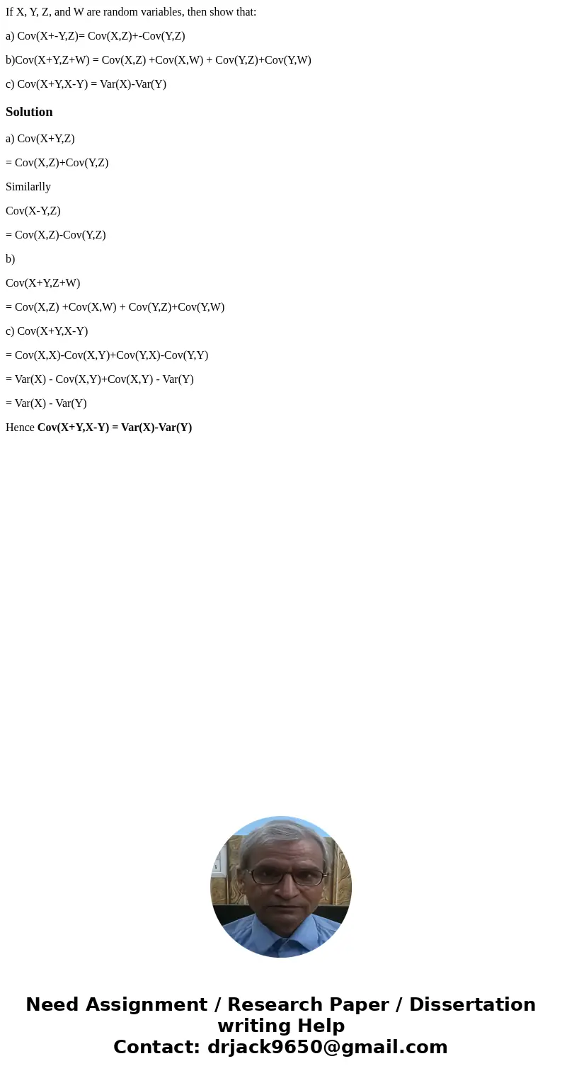 If X, Y, Z, and W are random variables, then show that: a) Cov(X+-Y,Z)= Cov(X,Z)+-Cov(Y,Z) b)Cov(X+Y,Z+W) = Cov(X,Z) +Cov(X,W) + Cov(Y,Z)+Cov(Y,W) c) Cov(X+Y,X-