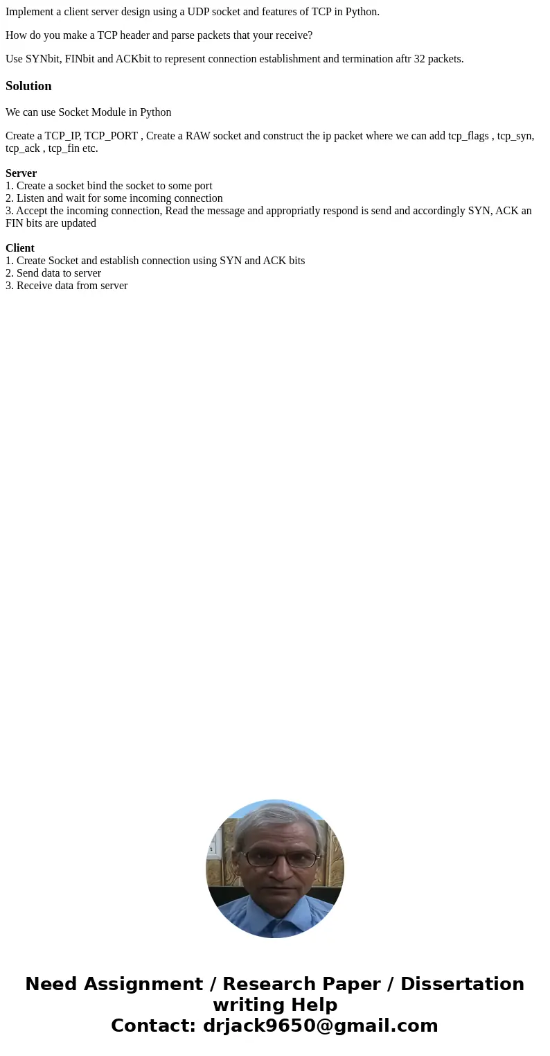 Implement a client server design using a UDP socket and features of TCP in Python. How do you make a TCP header and parse packets that your receive? Use SYNbit, Implement a client server design using a UDP socket and features of TCP in Python. How do you make a TCP header and parse packets that your receive? Use SYNbit,