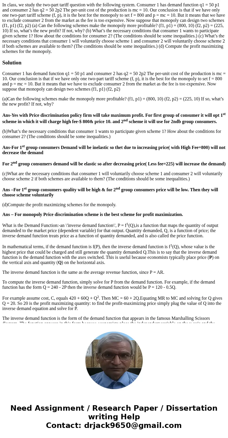 In class, we study the two-part tariff question with the following system. Consumer 1 has demand function q1 = 50 p1 and consumer 2 has q2 = 50 2p2 The per-unit In class, we study the two-part tariff question with the following system. Consumer 1 has demand function q1 = 50 p1 and consumer 2 has q2 = 50 2p2 The per-unit