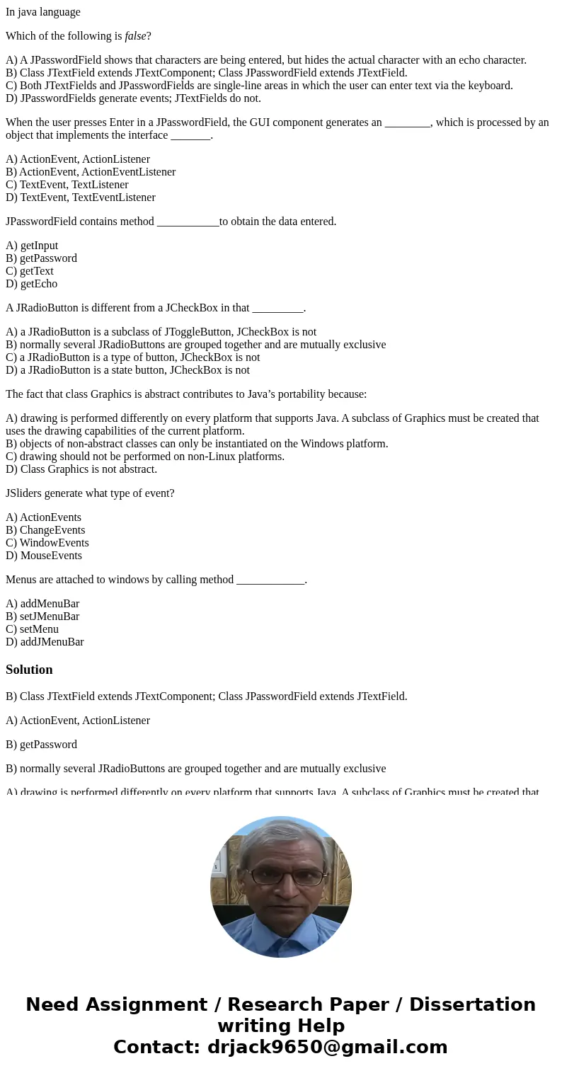 In java language Which of the following is false? A) A JPasswordField shows that characters are being entered, but hides the actual character with an echo chara