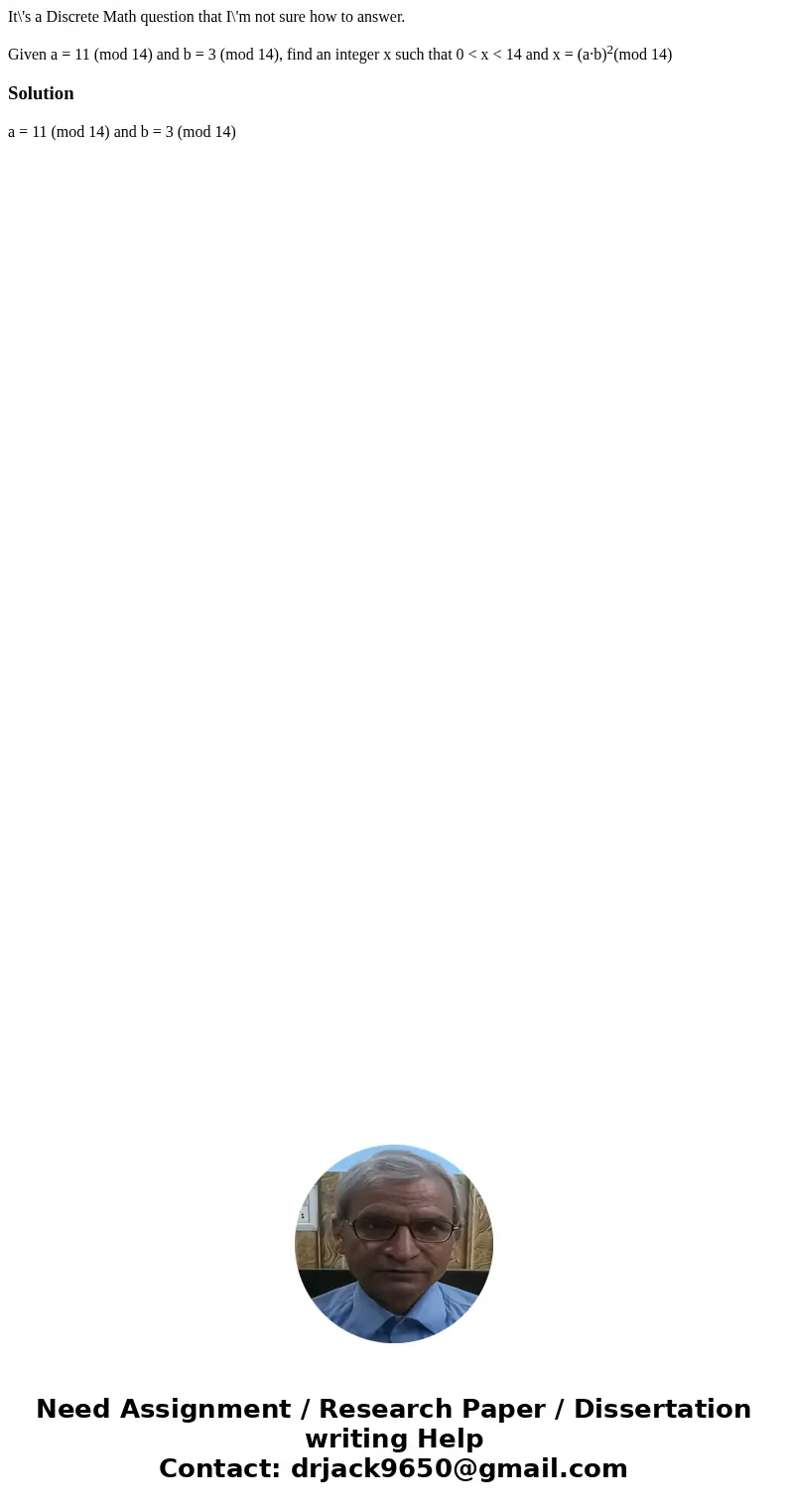 It\'s a Discrete Math question that I\'m not sure how to answer. Given a = 11 (mod 14) and b = 3 (mod 14), find an integer x such that 0 < x < 14 and x =  It\'s a Discrete Math question that I\'m not sure how to answer. Given a = 11 (mod 14) and b = 3 (mod 14), find an integer x such that 0 < x < 14 and x =