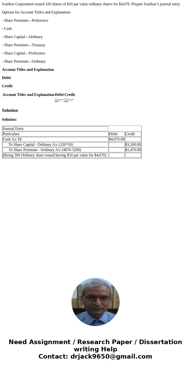 Ivanhoe Corporation issued 320 shares of $10 par value ordinary shares for $4,670. Prepare Ivanhoe’s journal entry. Options for Account Titiles and Explanation: