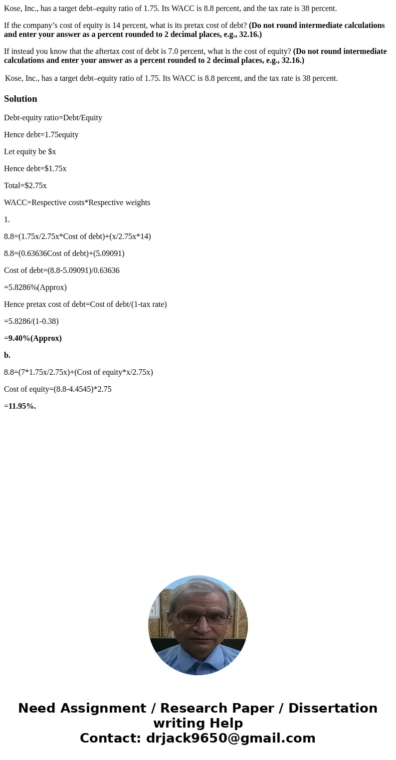 Kose, Inc., has a target debt–equity ratio of 1.75. Its WACC is 8.8 percent, and the tax rate is 38 percent. If the company’s cost of equity is 14 percent, what Kose, Inc., has a target debt–equity ratio of 1.75. Its WACC is 8.8 percent, and the tax rate is 38 percent. If the company’s cost of equity is 14 percent, what