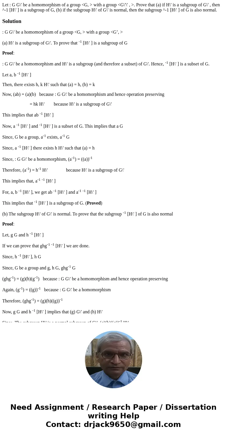 Let : G G\' be a homomorphism of a group <G, > with a group <G\'\' , >. Prove that (a) if H\' is a subgroup of G\' , then ^-1 [H\' ] is a subgroup o