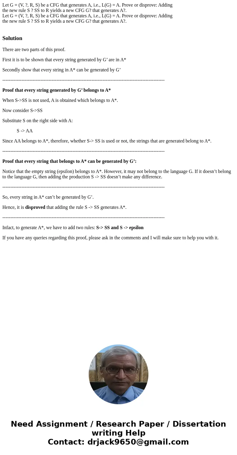 Let G = (V, ?, R, S) be a CFG that generates A, i.e., L(G) = A. Prove or disprove: Adding the new rule S ? SS to R yields a new CFG G? that generates A?. Let G  Let G = (V, ?, R, S) be a CFG that generates A, i.e., L(G) = A. Prove or disprove: Adding the new rule S ? SS to R yields a new CFG G? that generates A?. Let G