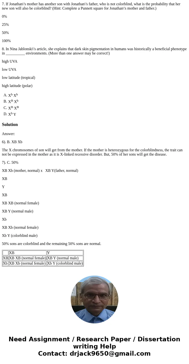 PLEASE ANSWER ALL QUESTIONS...IF YOU CANNOT DO NOT ANSWER 6. Colorblindness is a phenotype caused by an X-linked, recessive allele (Xb). Jonathan is colorblind, PLEASE ANSWER ALL QUESTIONS...IF YOU CANNOT DO NOT ANSWER 6. Colorblindness is a phenotype caused by an X-linked, recessive allele (Xb). Jonathan is colorblind,