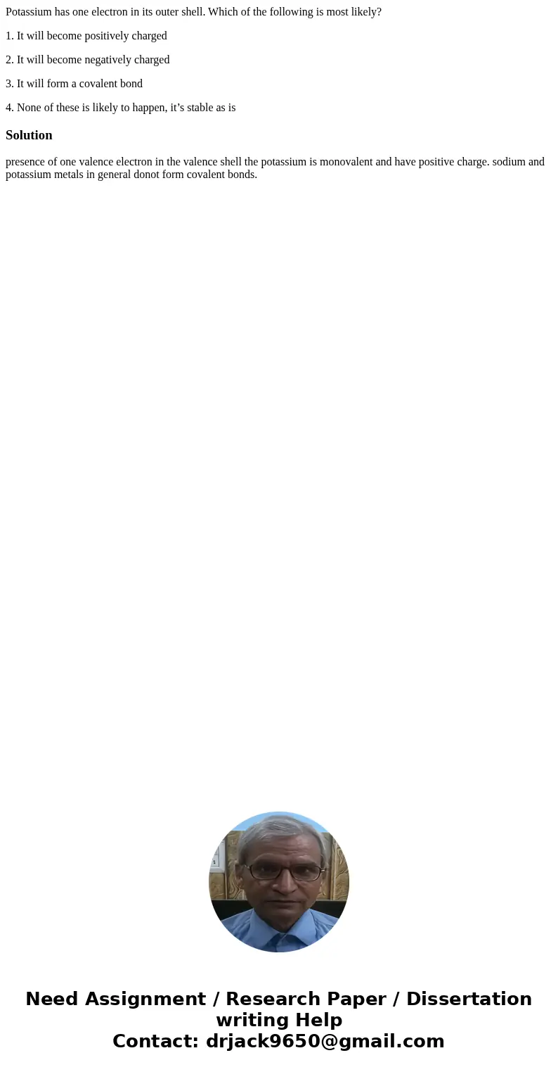 Potassium has one electron in its outer shell. Which of the following is most likely? 1. It will become positively charged 2. It will become negatively charged  Potassium has one electron in its outer shell. Which of the following is most likely? 1. It will become positively charged 2. It will become negatively charged