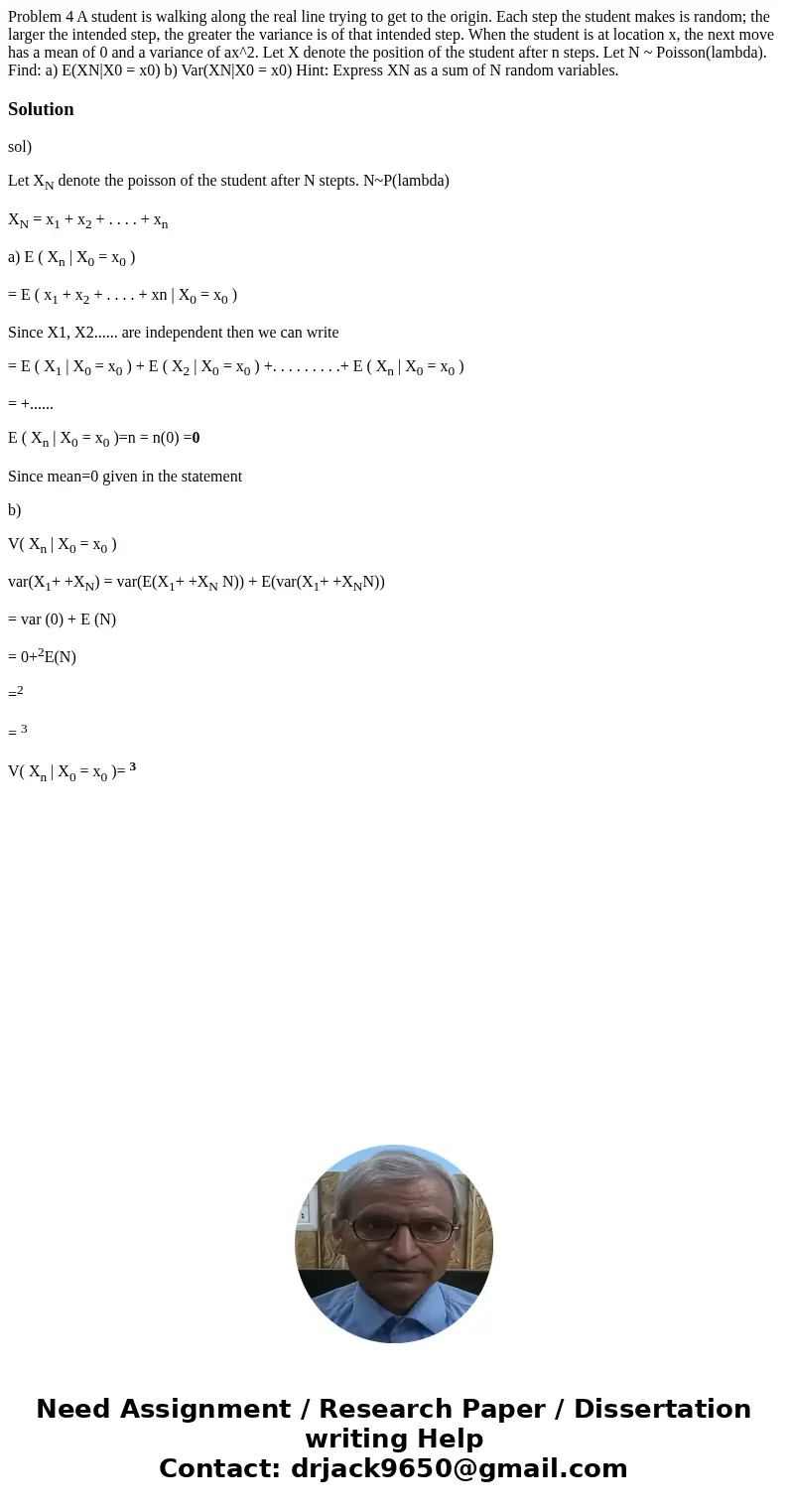 Problem 4 A student is walking along the real line trying to get to the origin. Each step the student makes is random; the larger the intended step, the greate  Problem 4 A student is walking along the real line trying to get to the origin. Each step the student makes is random; the larger the intended step, the greate