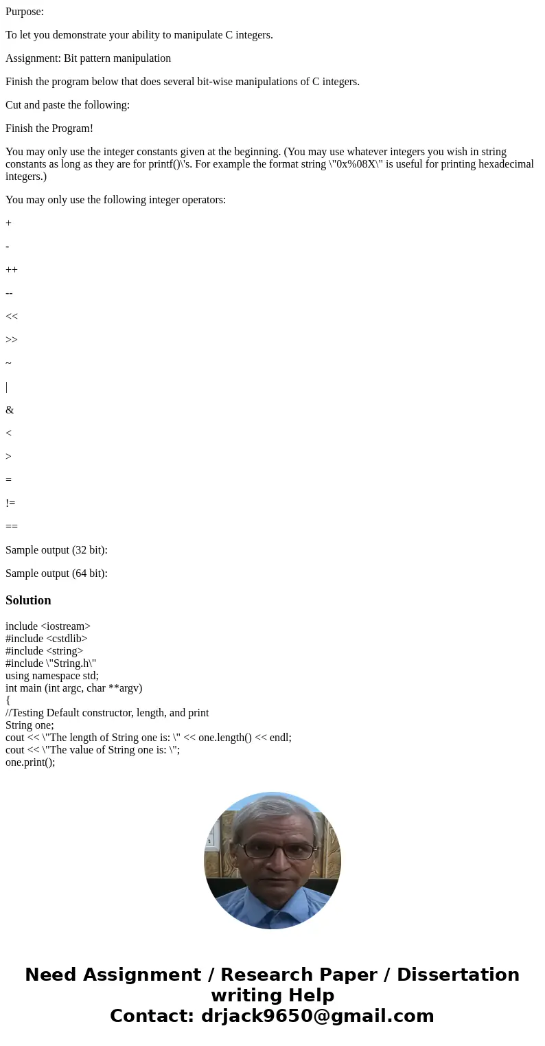 Purpose: To let you demonstrate your ability to manipulate C integers. Assignment: Bit pattern manipulation Finish the program below that does several bit-wise  Purpose: To let you demonstrate your ability to manipulate C integers. Assignment: Bit pattern manipulation Finish the program below that does several bit-wise