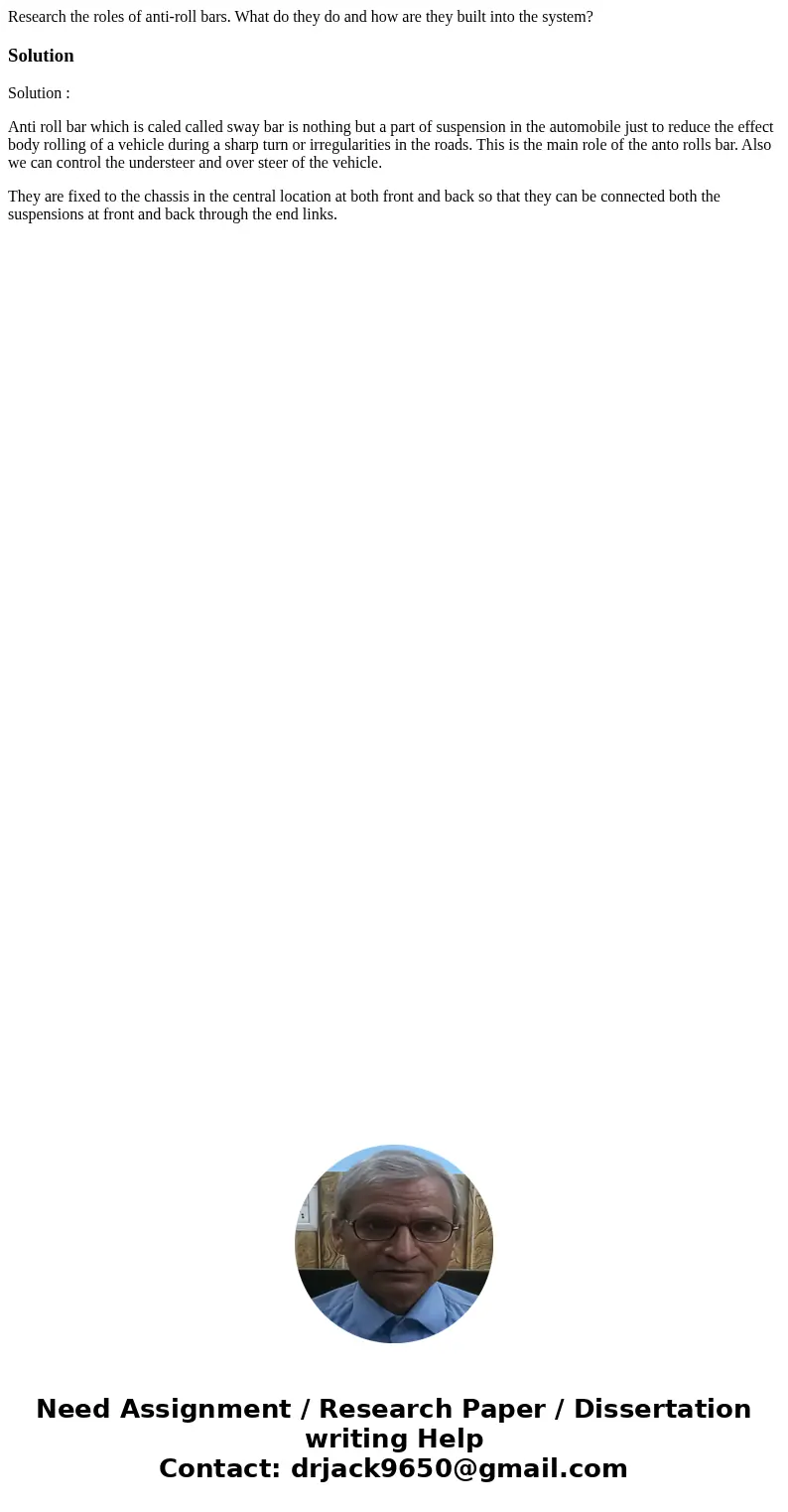 Research the roles of anti-roll bars. What do they do and how are they built into the system?SolutionSolution : Anti roll bar which is caled called sway bar is  Research the roles of anti-roll bars. What do they do and how are they built into the system?SolutionSolution : Anti roll bar which is caled called sway bar is