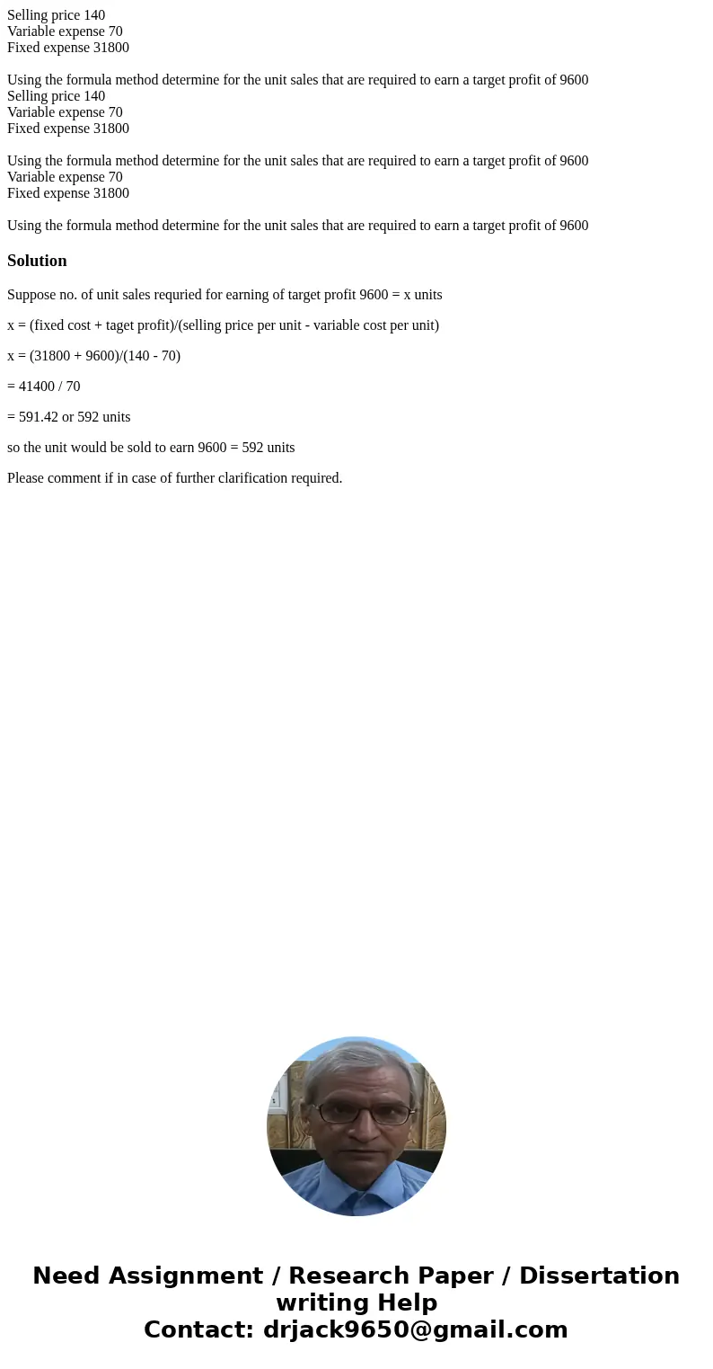 Selling price 140 Variable expense 70 Fixed expense 31800 Using the formula method determine for the unit sales that are required to earn a target profit of 96  Selling price 140 Variable expense 70 Fixed expense 31800 Using the formula method determine for the unit sales that are required to earn a target profit of 96