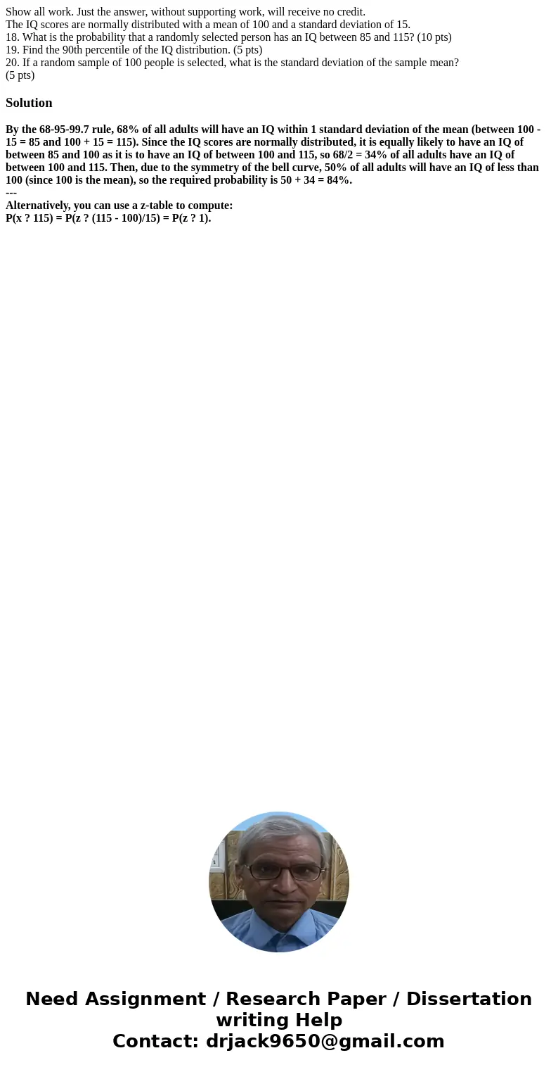 Show all work. Just the answer, without supporting work, will receive no credit. The IQ scores are normally distributed with a mean of 100 and a standard deviat Show all work. Just the answer, without supporting work, will receive no credit. The IQ scores are normally distributed with a mean of 100 and a standard deviat