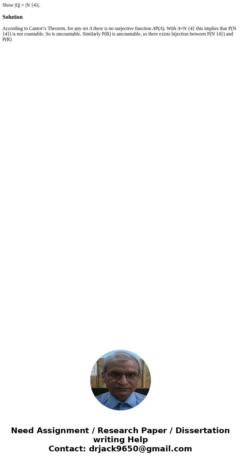 Show |Q| = |N {4}|.SolutionAccording to Cantor\'s Theorem, for any set A there is no surjective function AP(A). With A=N {4} this implies that P(N {4}) is not c Show |Q| = |N {4}|.SolutionAccording to Cantor\'s Theorem, for any set A there is no surjective function AP(A). With A=N {4} this implies that P(N {4}) is not c