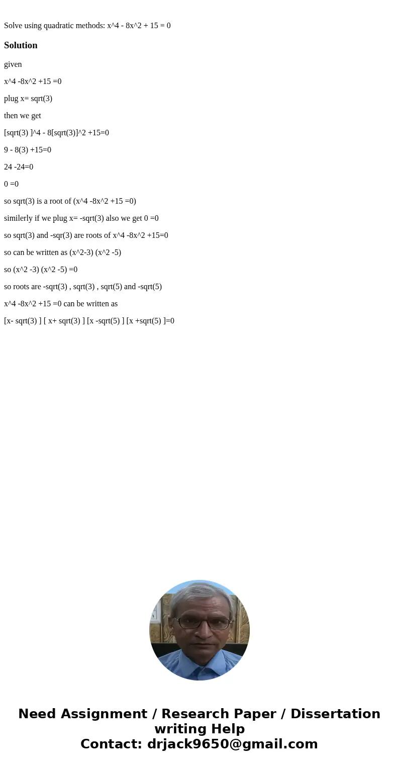  Solve using quadratic methods: x^4 - 8x^2 + 15 = 0Solutiongiven x^4 -8x^2 +15 =0 plug x= sqrt(3) then we get [sqrt(3) ]^4 - 8[sqrt(3)]^2 +15=0 9 - 8(3) +15=0 2