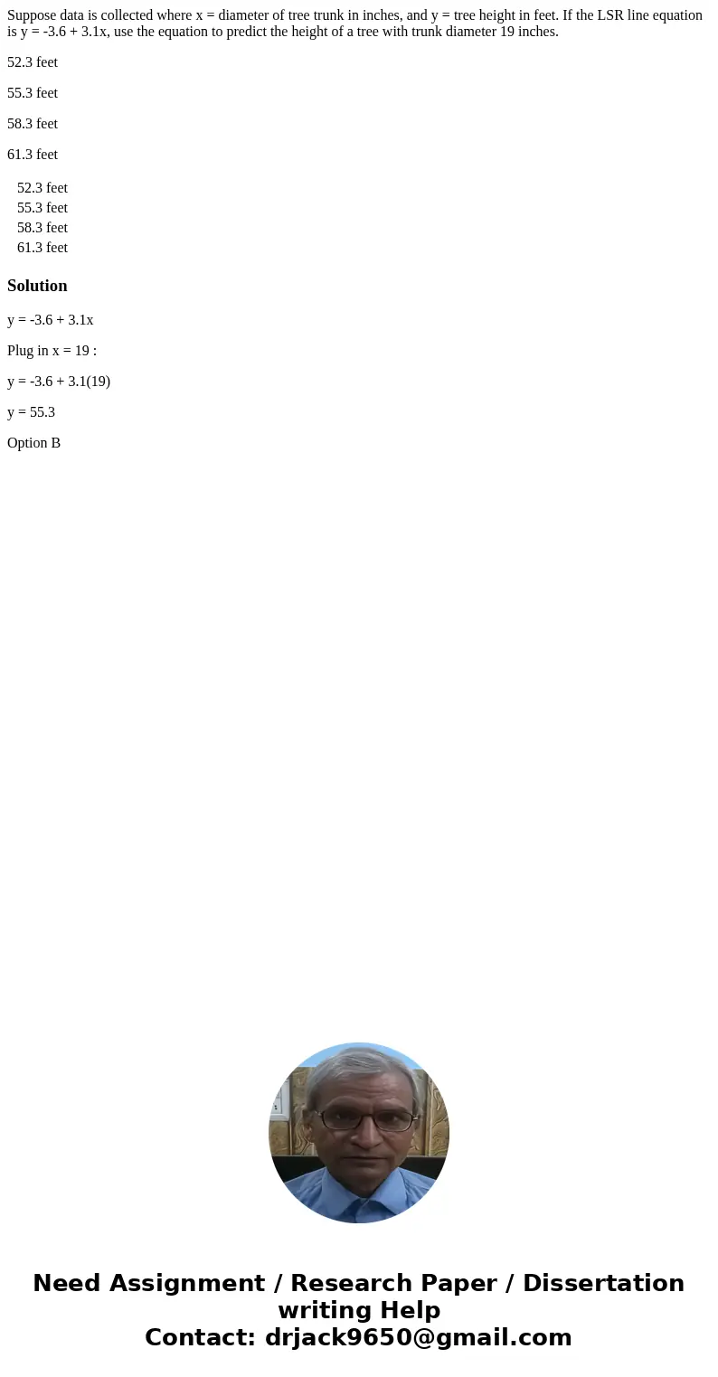 Suppose data is collected where x = diameter of tree trunk in inches, and y = tree height in feet. If the LSR line equation is y = -3.6 + 3.1x, use the equation Suppose data is collected where x = diameter of tree trunk in inches, and y = tree height in feet. If the LSR line equation is y = -3.6 + 3.1x, use the equation