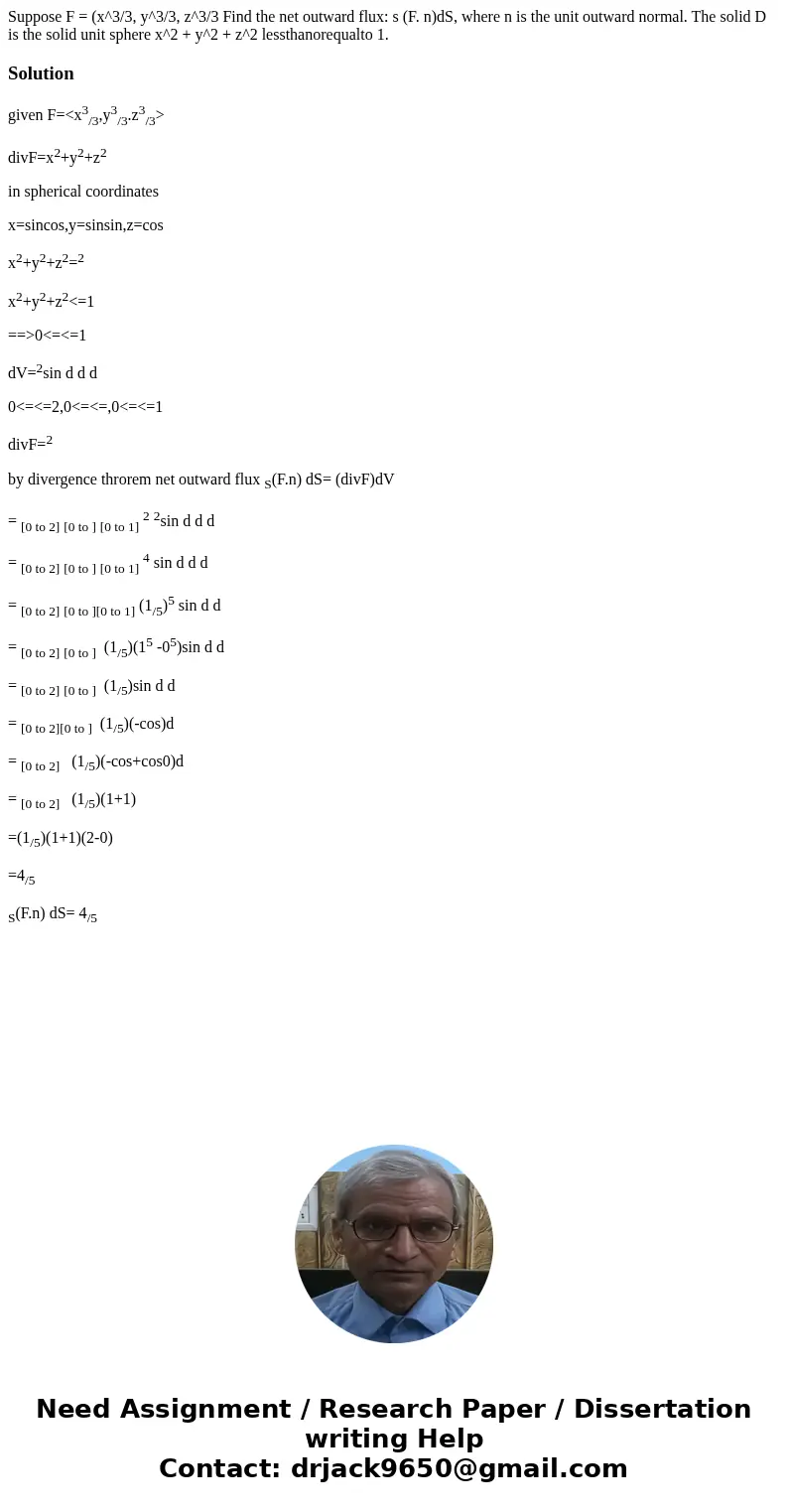 Suppose F = (x^3/3, y^3/3, z^3/3 Find the net outward flux: s (F. n)dS, where n is the unit outward normal. The solid D is the solid unit sphere x^2 + y^2 + z^  Suppose F = (x^3/3, y^3/3, z^3/3 Find the net outward flux: s (F. n)dS, where n is the unit outward normal. The solid D is the solid unit sphere x^2 + y^2 + z^