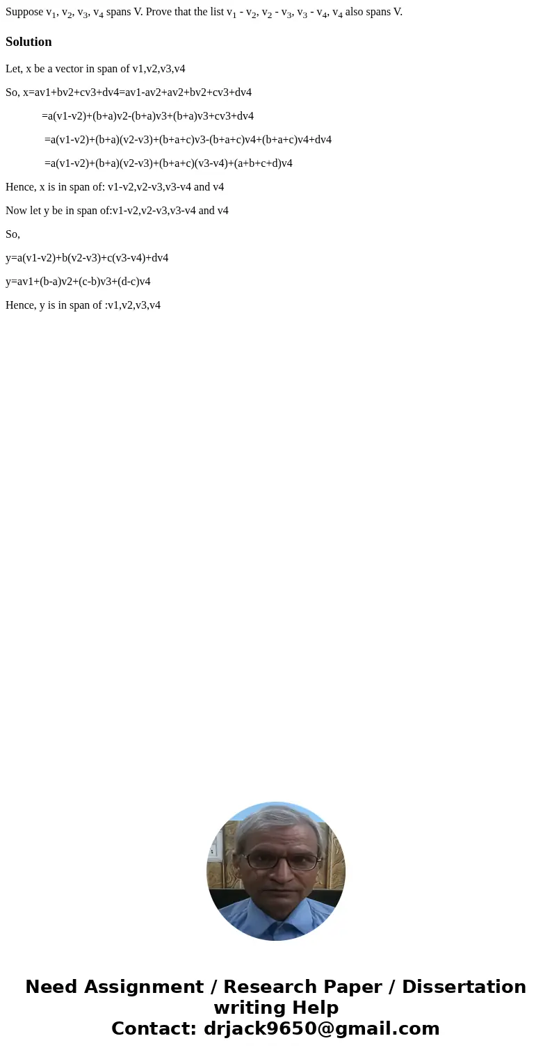 Suppose v1, v2, v3, v4 spans V. Prove that the list v1 - v2, v2 - v3, v3 - v4, v4 also spans V.SolutionLet, x be a vector in span of v1,v2,v3,v4 So, x=av1+bv2+c