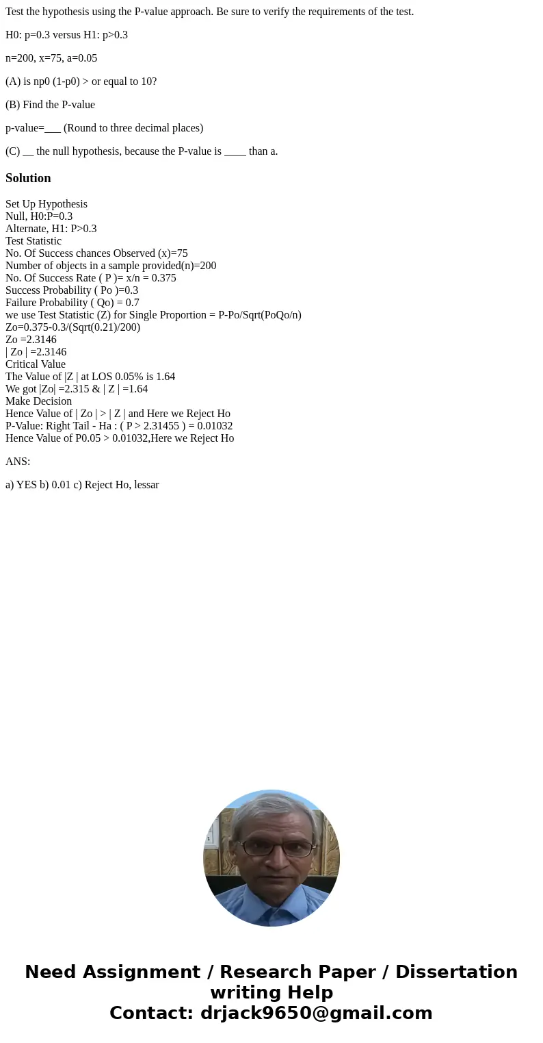 Test the hypothesis using the P-value approach. Be sure to verify the requirements of the test. H0: p=0.3 versus H1: p>0.3 n=200, x=75, a=0.05 (A) is np0 (1- Test the hypothesis using the P-value approach. Be sure to verify the requirements of the test. H0: p=0.3 versus H1: p>0.3 n=200, x=75, a=0.05 (A) is np0 (1-