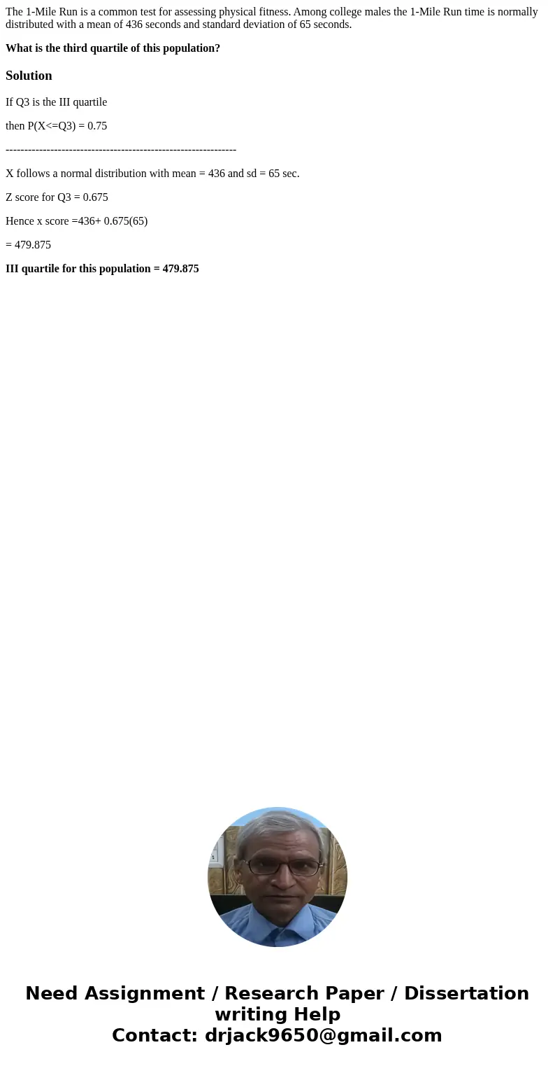 The 1-Mile Run is a common test for assessing physical fitness. Among college males the 1-Mile Run time is normally distributed with a mean of 436 seconds and s The 1-Mile Run is a common test for assessing physical fitness. Among college males the 1-Mile Run time is normally distributed with a mean of 436 seconds and s