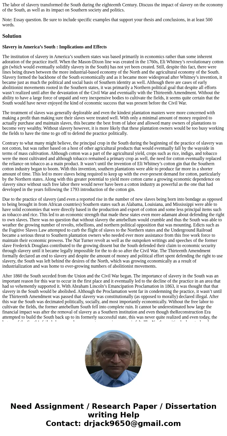 The labor of slavery transformed the South during the eighteenth Century. Discuss the impact of slavery on the economy of the South, as well as its impact on So The labor of slavery transformed the South during the eighteenth Century. Discuss the impact of slavery on the economy of the South, as well as its impact on So