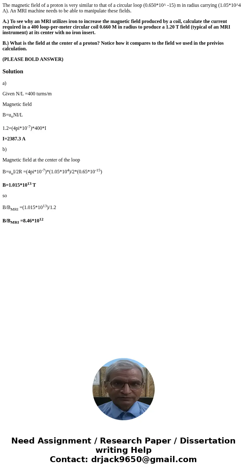 The magnetic field of a proton is very similar to that of a circular loop (0.650*10^ -15) m in radius carrying (1.05*10^4 A). An MRI machine needs to be able to The magnetic field of a proton is very similar to that of a circular loop (0.650*10^ -15) m in radius carrying (1.05*10^4 A). An MRI machine needs to be able to