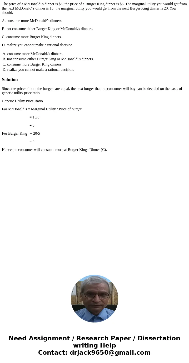 The price of a McDonald\'s dinner is $5; the price of a Burger King dinner is $5. The marginal utility you would get from the next McDonald\'s dinner is 15; the The price of a McDonald\'s dinner is $5; the price of a Burger King dinner is $5. The marginal utility you would get from the next McDonald\'s dinner is 15; the