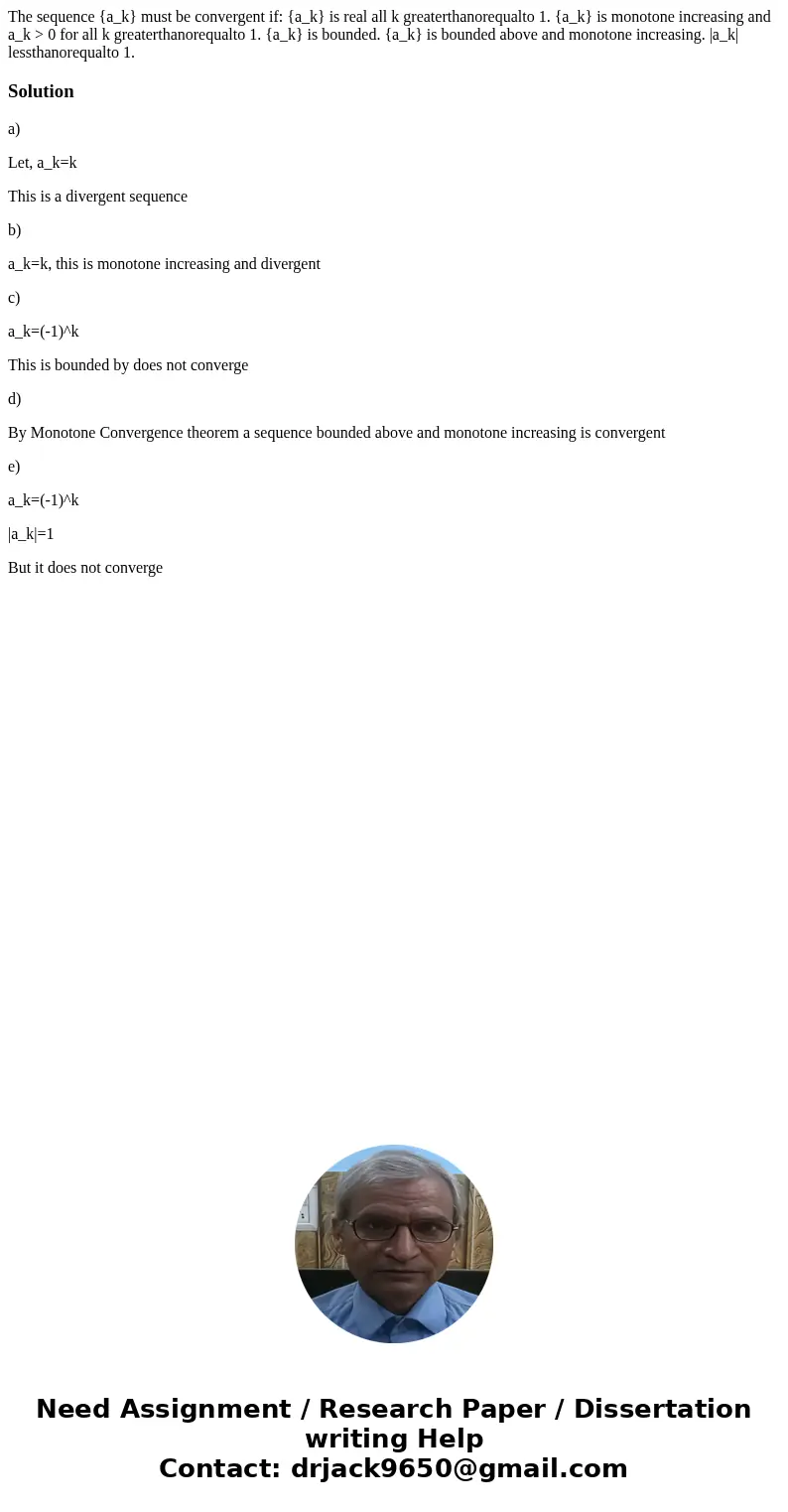 The sequence {a_k} must be convergent if: {a_k} is real all k greaterthanorequalto 1. {a_k} is monotone increasing and a_k > 0 for all k greaterthanorequalt  The sequence {a_k} must be convergent if: {a_k} is real all k greaterthanorequalto 1. {a_k} is monotone increasing and a_k > 0 for all k greaterthanorequalt