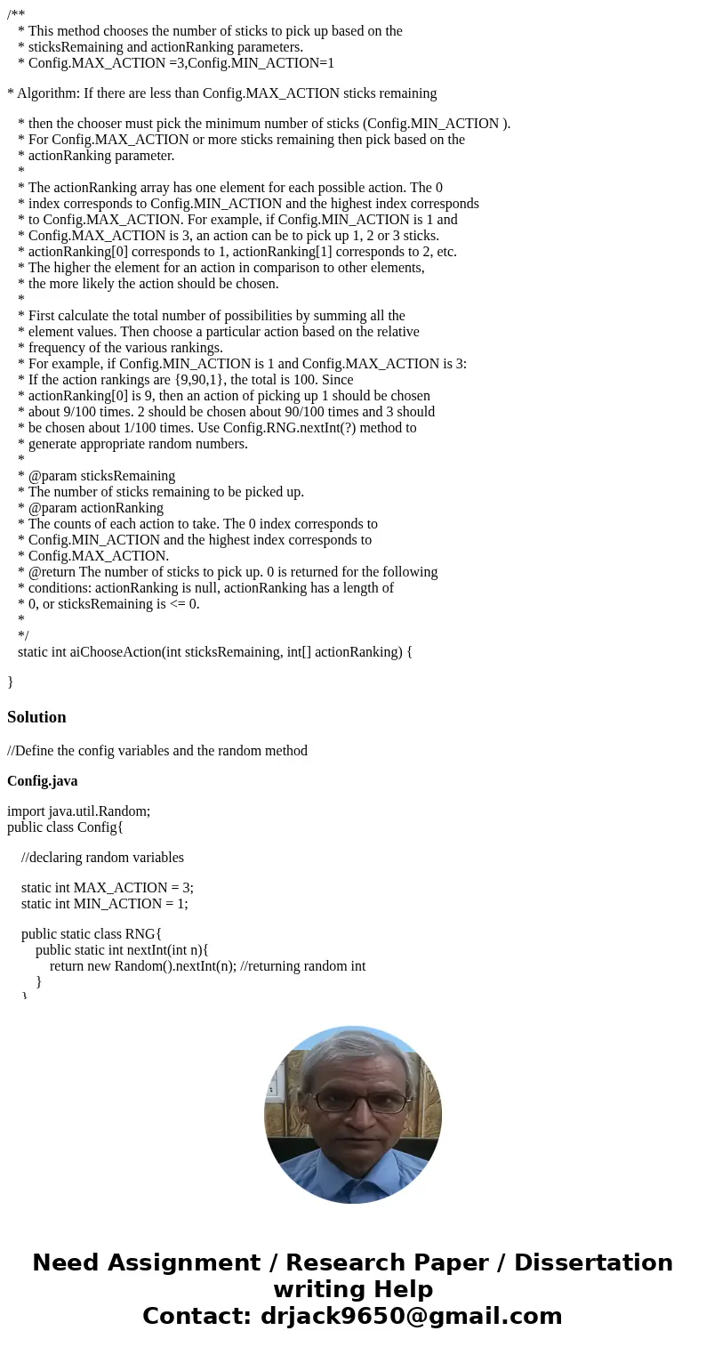 /** * This method chooses the number of sticks to pick up based on the * sticksRemaining and actionRanking parameters. * Config.MAX_ACTION =3,Config.MIN_ACTION= /** * This method chooses the number of sticks to pick up based on the * sticksRemaining and actionRanking parameters. * Config.MAX_ACTION =3,Config.MIN_ACTION=