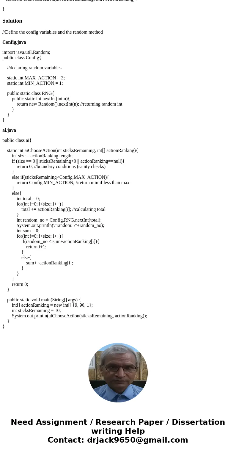 /** * This method chooses the number of sticks to pick up based on the * sticksRemaining and actionRanking parameters. * Config.MAX_ACTION =3,Config.MIN_ACTION= /** * This method chooses the number of sticks to pick up based on the * sticksRemaining and actionRanking parameters. * Config.MAX_ACTION =3,Config.MIN_ACTION=