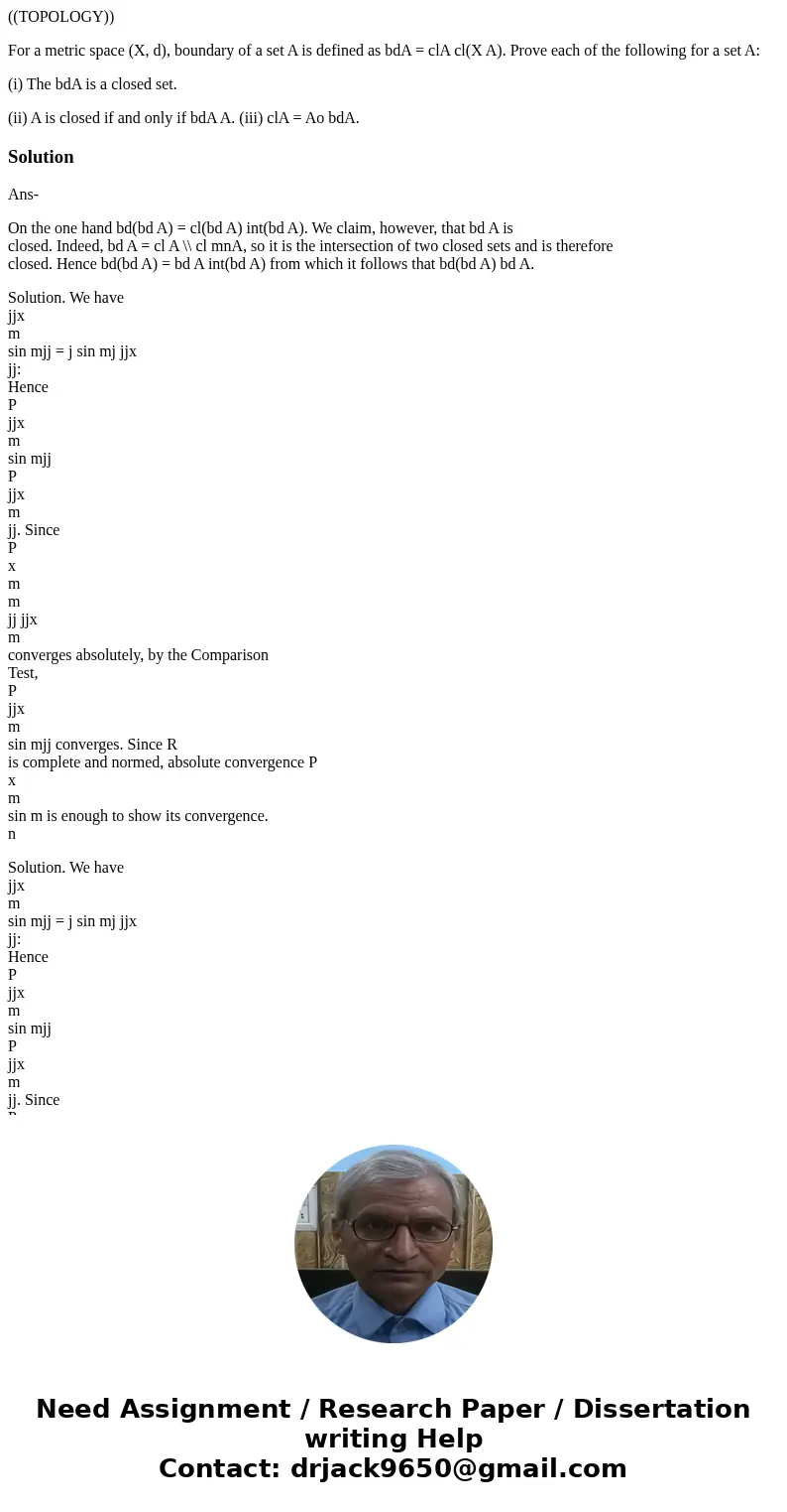 ((TOPOLOGY)) For a metric space (X, d), boundary of a set A is defined as bdA = clA cl(X A). Prove each of the following for a set A: (i) The bdA is a closed se ((TOPOLOGY)) For a metric space (X, d), boundary of a set A is defined as bdA = clA cl(X A). Prove each of the following for a set A: (i) The bdA is a closed se