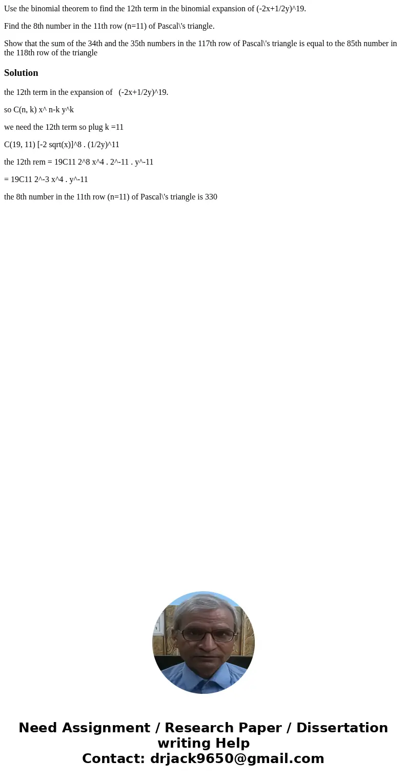 Use the binomial theorem to find the 12th term in the binomial expansion of (-2x+1/2y)^19. Find the 8th number in the 11th row (n=11) of Pascal\'s triangle. Sho Use the binomial theorem to find the 12th term in the binomial expansion of (-2x+1/2y)^19. Find the 8th number in the 11th row (n=11) of Pascal\'s triangle. Sho